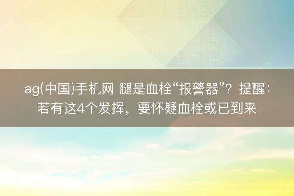 ag(中国)手机网 腿是血栓“报警器”？提醒：若有这4个发挥，要怀疑血栓或已到来