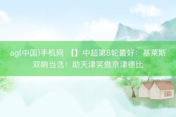 ag(中国)手机网 【】中超第8轮最好：基莱斯双响当选！助天津笑傲京津德比
