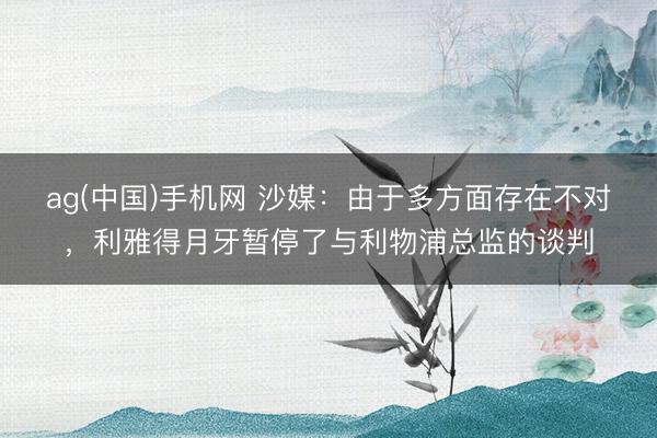 ag(中国)手机网 沙媒：由于多方面存在不对，利雅得月牙暂停了与利物浦总监的谈判
