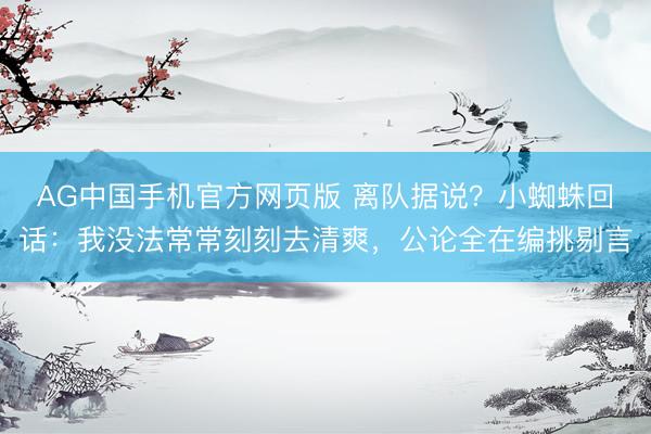 AG中国手机官方网页版 离队据说？小蜘蛛回话：我没法常常刻刻去清爽，公论全在编挑剔言
