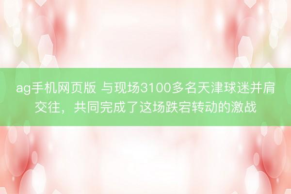 ag手机网页版 与现场3100多名天津球迷并肩交往，共同完成了这场跌宕转动的激战