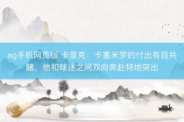 ag手机网页版 卡里克：卡塞米罗的付出有目共睹，他和球迷之间双向奔赴特地突出