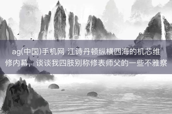 ag(中国)手机网 江诗丹顿纵横四海的机芯维修内幕，谈谈我四肢别称修表师父的一些不雅察