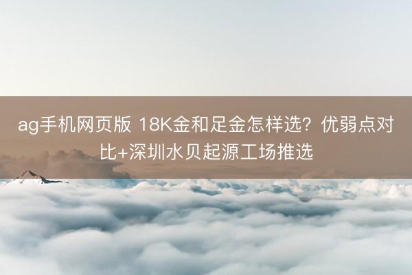 ag手机网页版 18K金和足金怎样选?优弱点对比+深圳水贝起源工场推选