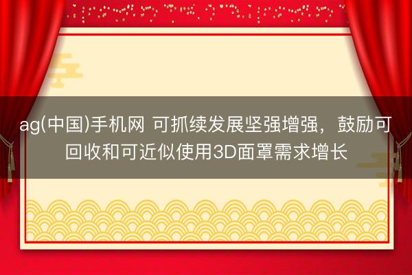 ag(中国)手机网 可抓续发展坚强增强,鼓励可回收和可近似使用3D面罩需求增长