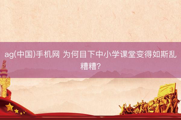ag(中国)手机网 为何目下中小学课堂变得如斯乱糟糟?