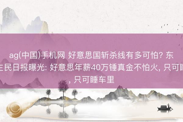 ag(中国)手机网 好意思国斩杀线有多可怕? 东说念主民日报曝光: 好意思年薪40万锤真金不怕火， 只可睡车里