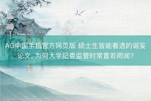 AG中国手机官方网页版 硕士生皆能看透的诞妄论文， 为何大学纪委监管时常置若罔闻?