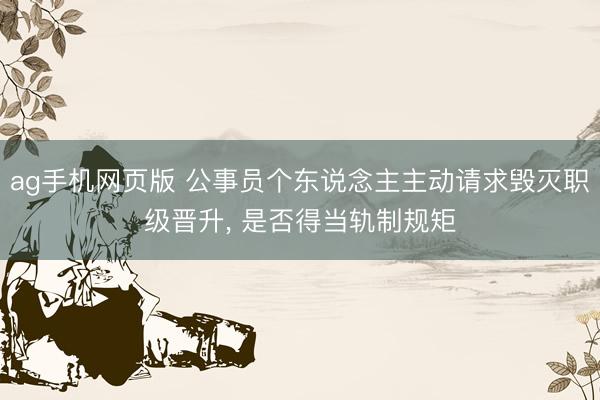 ag手机网页版 公事员个东说念主主动请求毁灭职级晋升， 是否得当轨制规矩