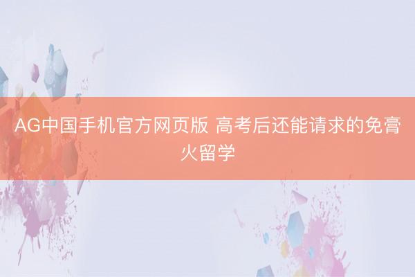 AG中国手机官方网页版 高考后还能请求的免膏火留学