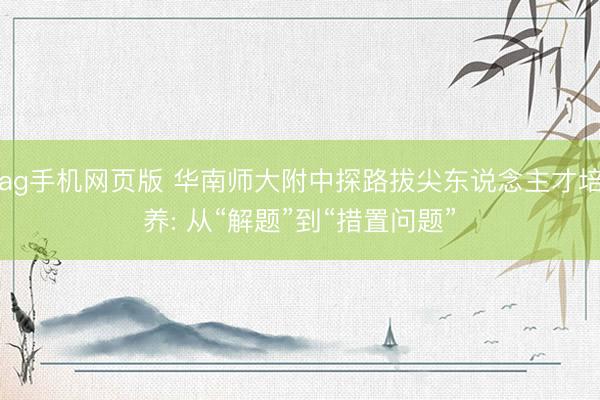 ag手机网页版 华南师大附中探路拔尖东说念主才培养: 从“解题”到“措置问题”