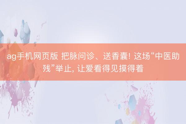 ag手机网页版 把脉问诊、送香囊! 这场“中医助残”举止， 让爱看得见摸得着