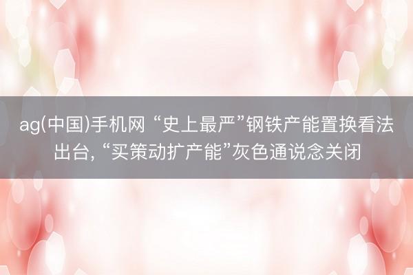 ag(中国)手机网 “史上最严”钢铁产能置换看法出台， “买策动扩产能”灰色通说念关闭