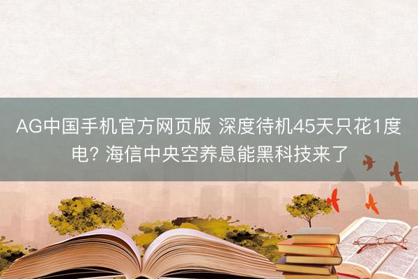 AG中国手机官方网页版 深度待机45天只花1度电? 海信中央空养息能黑科技来了