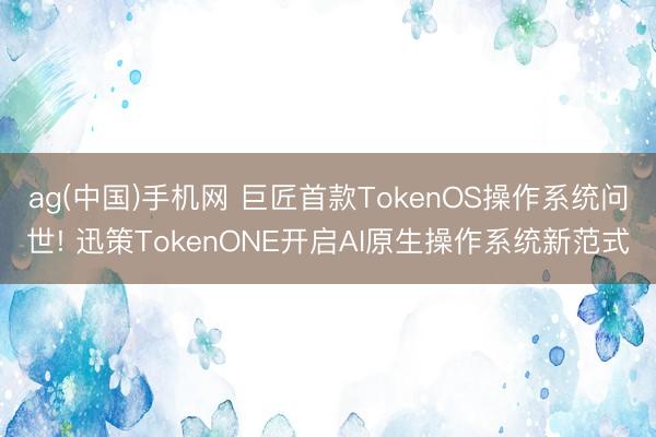 ag(中国)手机网 巨匠首款TokenOS操作系统问世! 迅策TokenONE开启AI原生操作系统新范式