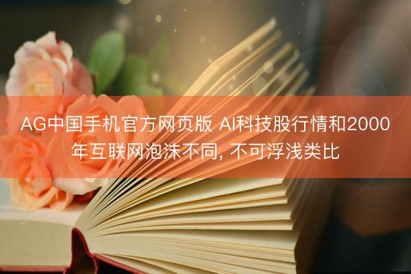 AG中国手机官方网页版 AI科技股行情和2000年互联网泡沫不同， 不可浮浅类比