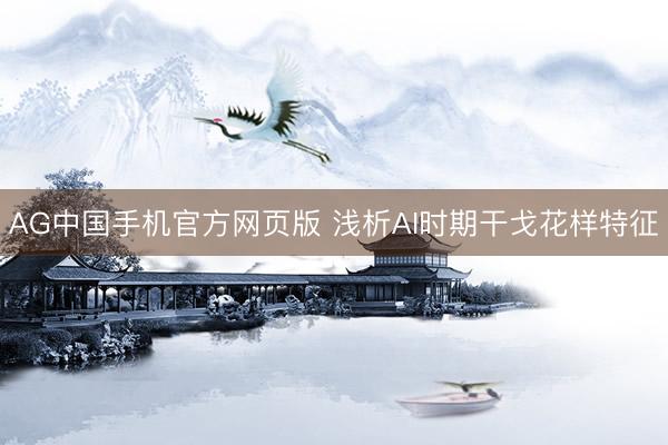 AG中国手机官方网页版 浅析AI时期干戈花样特征
