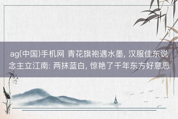 ag(中国)手机网 青花旗袍遇水墨， 汉服佳东说念主立江南: 两抹蓝白， 惊艳了千年东方好意思