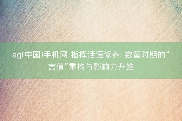 ag(中国)手机网 指挥话语修养: 数智时期的“言值”重构与影响力升维