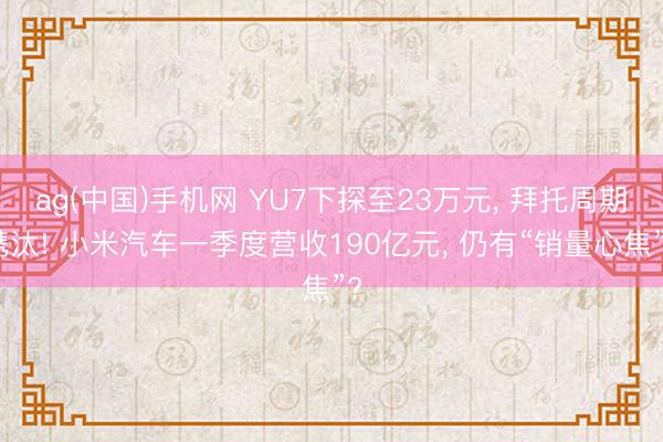 ag(中国)手机网 YU7下探至23万元， 拜托周期镌汰! 小米汽车一季度营收190亿元， 仍有“销量心焦”?