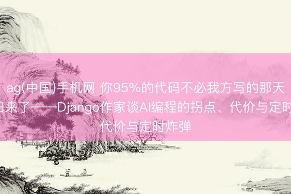 ag(中国)手机网 你95%的代码不必我方写的那天， 照旧来了——Django作家谈AI编程的拐点、代价与定时炸弹
