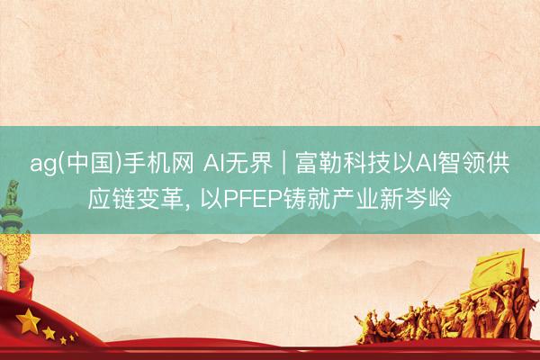 ag(中国)手机网 AI无界 | 富勒科技以AI智领供应链变革， 以PFEP铸就产业新岑岭