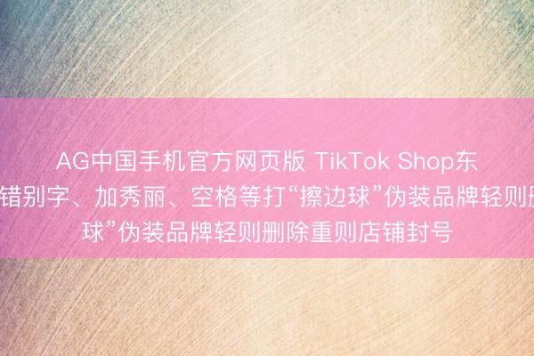 AG中国手机官方网页版 TikTok Shop东南亚新规来了, 用错别字、加秀丽、空格等打“擦边球”伪装品牌轻则删除重则店铺封号