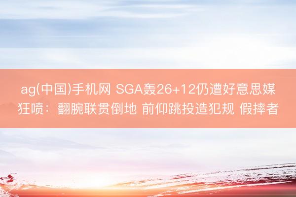 ag(中国)手机网 SGA轰26+12仍遭好意思媒狂喷：翻腕联贯倒地 前仰跳投造犯规 假摔者