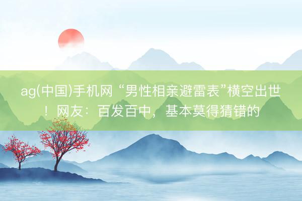 ag(中国)手机网 “男性相亲避雷表”横空出世！网友：百发百中，基本莫得猜错的