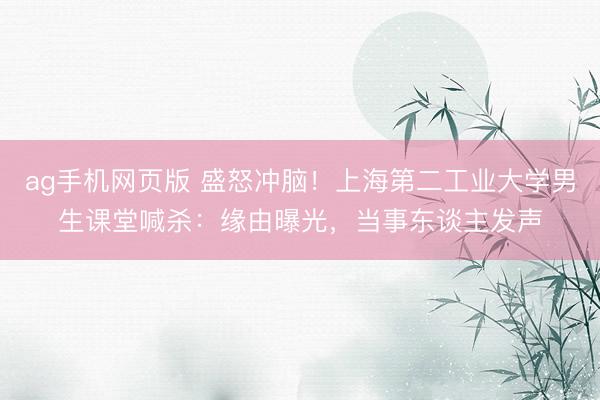 ag手机网页版 盛怒冲脑！上海第二工业大学男生课堂喊杀：缘由曝光，当事东谈主发声