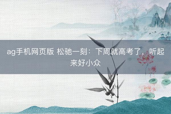 ag手机网页版 松驰一刻：下周就高考了，听起来好小众