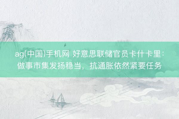ag(中国)手机网 好意思联储官员卡什卡里：做事市集发扬稳当，抗通胀依然紧要任务