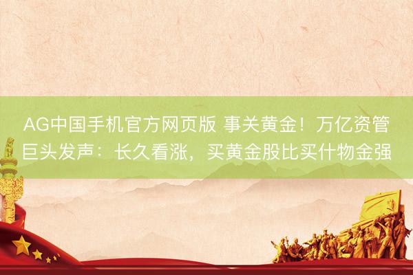 AG中国手机官方网页版 事关黄金！万亿资管巨头发声：长久看涨，买黄金股比买什物金强