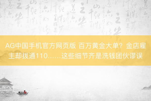 AG中国手机官方网页版 百万黄金大单？金店雇主却拨通110……这些细节齐是洗钱团伙谬误
