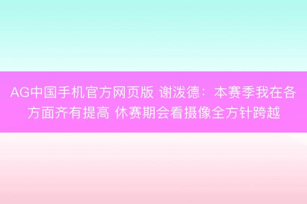 AG中国手机官方网页版 谢泼德：本赛季我在各方面齐有提高 休赛期会看摄像全方针跨越
