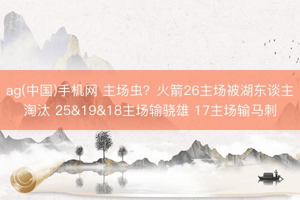 ag(中国)手机网 主场虫？火箭26主场被湖东谈主淘汰 25&19&18主场输骁雄 17主场输马刺