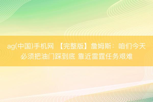 ag(中国)手机网 【完整版】詹姆斯：咱们今天必须把油门踩到底 靠近雷霆任务艰难