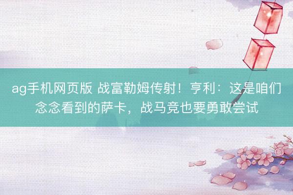 ag手机网页版 战富勒姆传射！亨利：这是咱们念念看到的萨卡，战马竞也要勇敢尝试