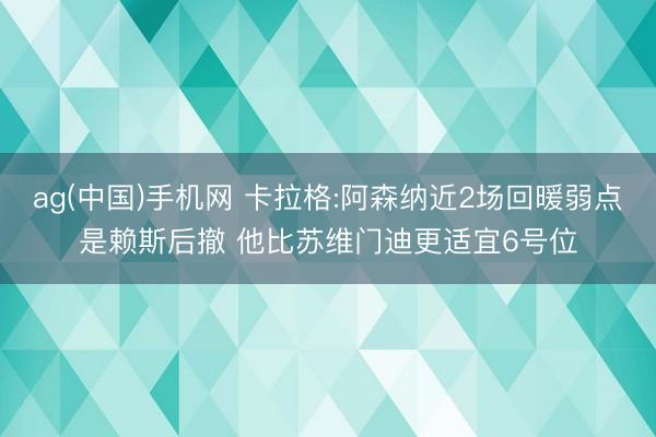 ag(中国)手机网 卡拉格:阿森纳近2场回暖弱点是赖斯后撤 他比苏维门迪更适宜6号位