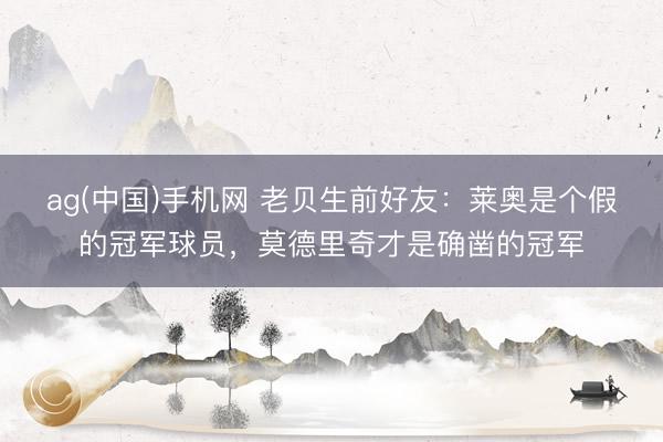 ag(中国)手机网 老贝生前好友：莱奥是个假的冠军球员，莫德里奇才是确凿的冠军