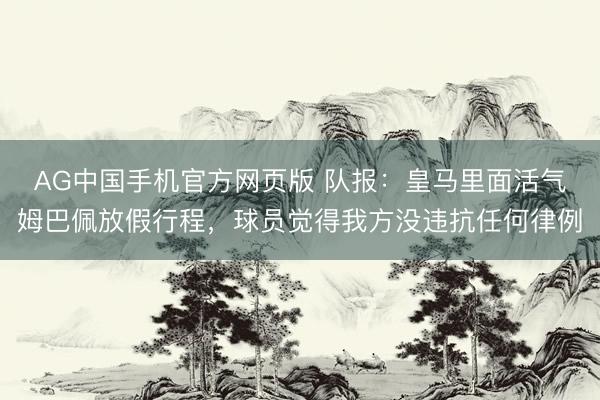 AG中国手机官方网页版 队报：皇马里面活气姆巴佩放假行程，球员觉得我方没违抗任何律例