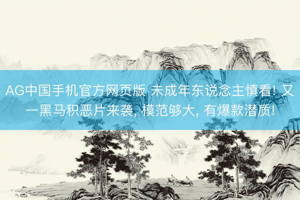 AG中国手机官方网页版 未成年东说念主慎看! 又一黑马积恶片来袭， 模范够大， 有爆款潜质!