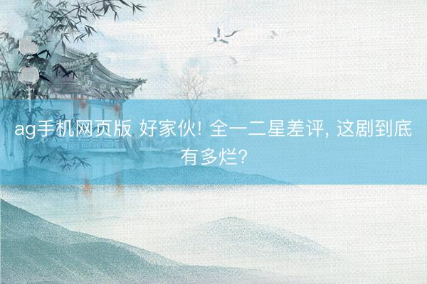ag手机网页版 好家伙! 全一二星差评， 这剧到底有多烂?