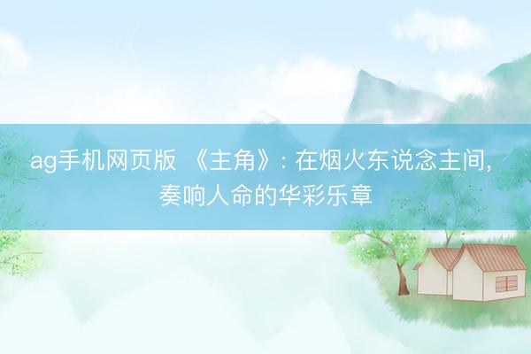 ag手机网页版 《主角》: 在烟火东说念主间， 奏响人命的华彩乐章