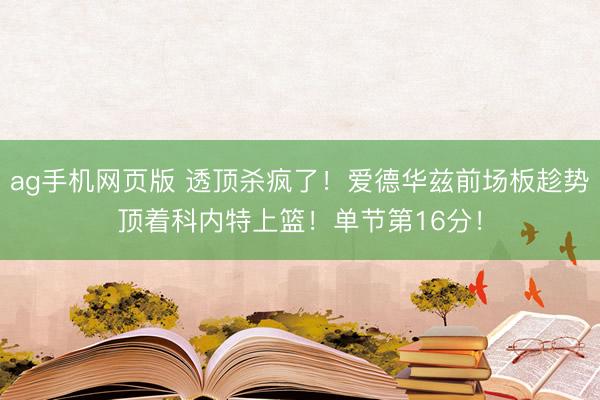 ag手机网页版 透顶杀疯了！爱德华兹前场板趁势顶着科内特上篮！单节第16分！