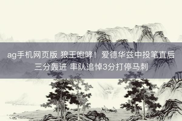 ag手机网页版 狼王咆哮！爱德华兹中投笔直后三分轰进 率队追悼3分打停马刺