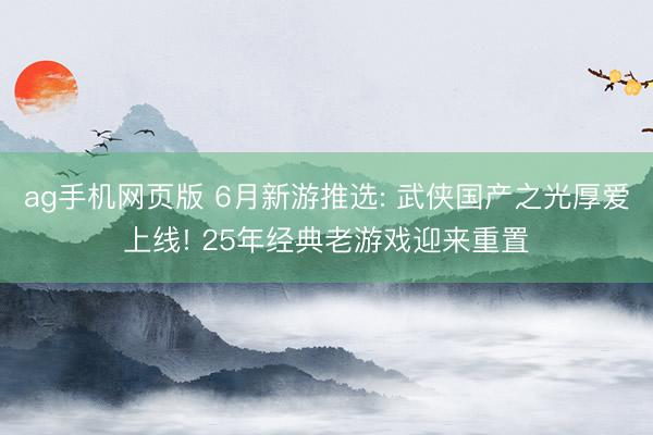 ag手机网页版 6月新游推选: 武侠国产之光厚爱上线! 25年经典老游戏迎来重置