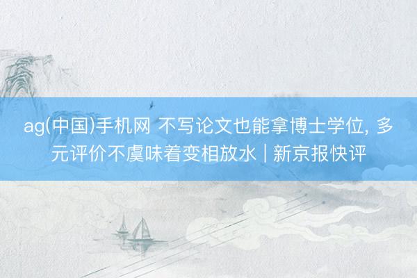ag(中国)手机网 不写论文也能拿博士学位， 多元评价不虞味着变相放水 | 新京报快评