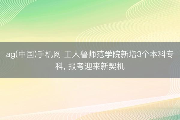 ag(中国)手机网 王人鲁师范学院新增3个本科专科, 报考迎来新契机