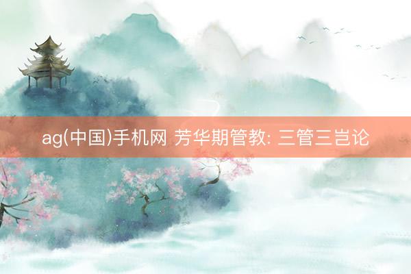ag(中国)手机网 芳华期管教: 三管三岂论
